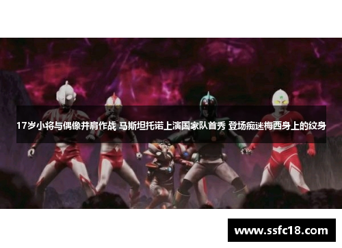 17岁小将与偶像并肩作战 马斯坦托诺上演国家队首秀 登场痴迷梅西身上的纹身