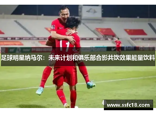 足球明星纳马尔：未来计划和俱乐部合影共饮效果能量饮料